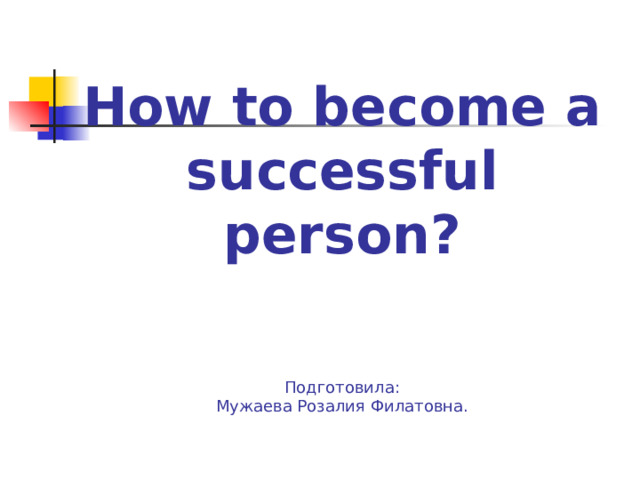 How to become a successful person?     Подготовила:  Мужаева Розалия Филатовна.