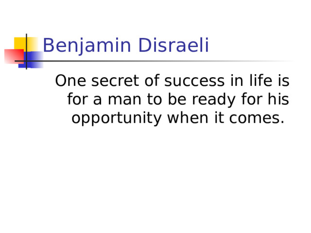 Benjamin Disraeli One secret of success in life is for a man to be ready for his opportunity when it comes.