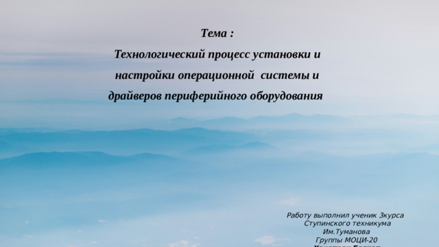 Тема : Технологический процесс установки и настройки операционной системы и драйверов периферийного оборудования Работу выполнил ученик 3курса Ступинского техникума Им.Туманова Группы МОЦИ-20 Хачатрян Баграт