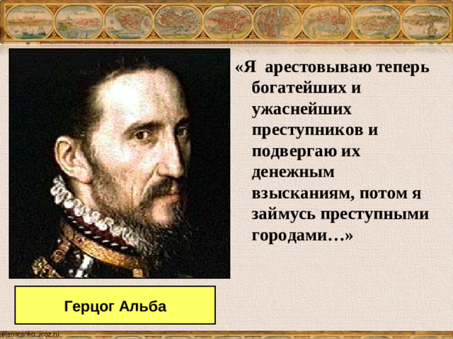 «Я арестовываю теперь богатейших и ужаснейших преступников и подвергаю их денежным взысканиям, потом я займусь преступными городами…» Герцог Альба