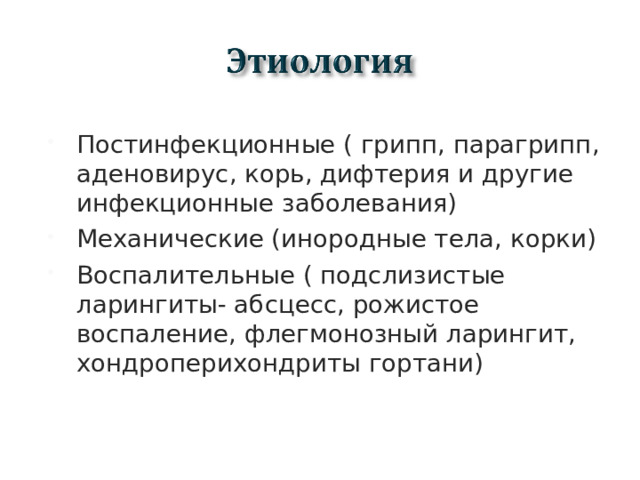 Постинфекционные ( грипп, парагрипп, аденовирус, корь, дифтерия и другие инфекционные заболевания) Механические (инородные тела, корки) Воспалительные ( подслизистые ларингиты- абсцесс, рожистое воспаление, флегмонозный ларингит, хондроперихондриты гортани)