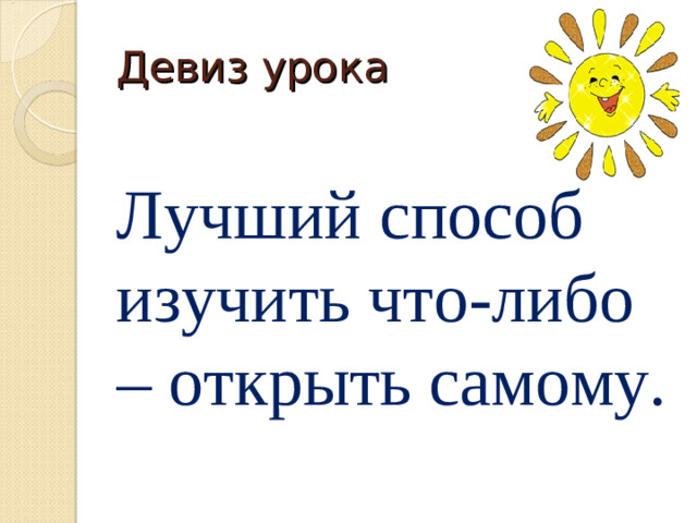 Девиз урока Лучший способ изучить что-либо – открыть самому.