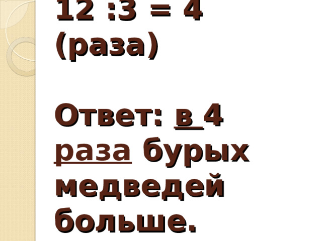 12 :3 = 4 (раза)   Ответ: в 4 раза бурых медведей больше.