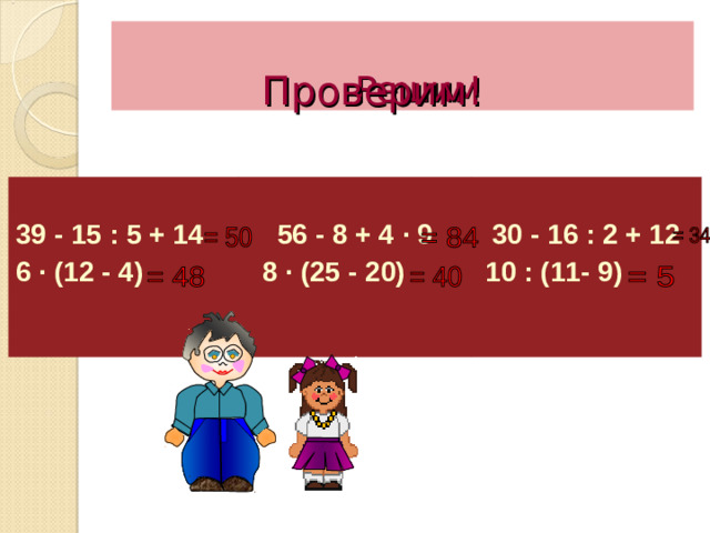 Проверим!   Решим  39 - 15 : 5 + 14 6 · (12 - 4)  56 - 8 + 4 · 9  8 · (25 - 20)   30 - 16 : 2 + 12  10 : (11 - 9)