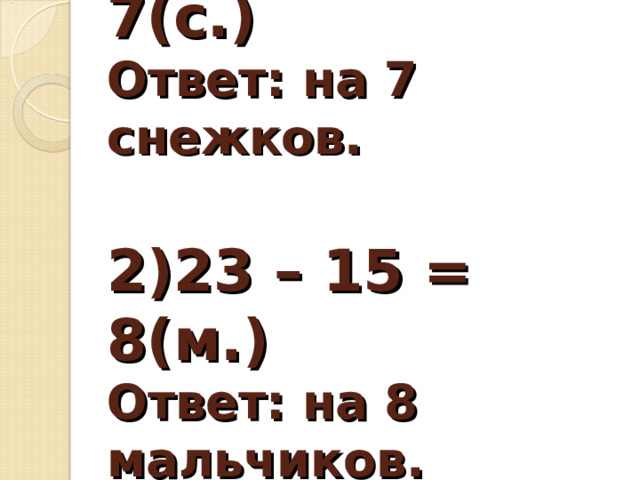 1) 34 – 27 = 7(с.)  Ответ: на 7 снежков.   2)23 – 15 = 8(м.)  Ответ: на 8 мальчиков.