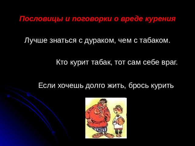 Пословицы и поговорки о вреде курения Лучше знаться с дураком, чем с табаком.    Кто курит табак, тот сам себе враг.   Если хочешь долго жить, брось курить