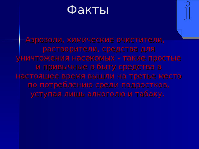 Факты Аэрозоли, химические очистители, растворители, средства для уничтожения насекомых - такие простые и привычные в быту средства в настоящее время вышли на третье место по потреблению среди подростков, уступая лишь алкоголю и табаку.