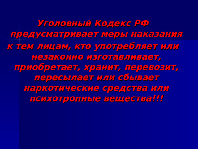 Уголовный Кодекс РФ предусматривает меры наказания к тем лицам, кто употребляет или незаконно изготавливает, приобретает, хранит, перевозит, пересылает или сбывает наркотические средства или психотропные вещества!!!