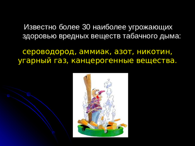 Известно более 30 наиболее угрожающих здоровью вредных веществ табачного дыма: сероводород, аммиак, азот, никотин, угарный газ, канцерогенные вещества.