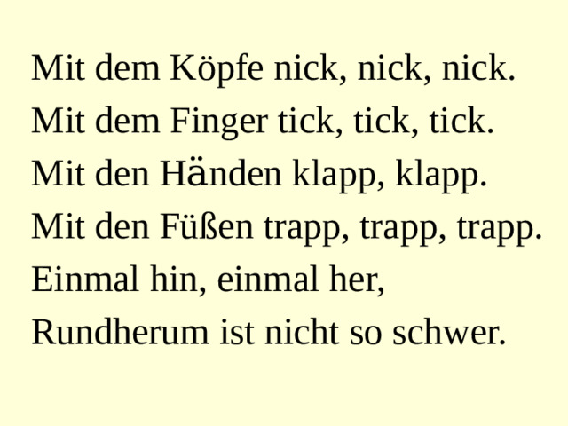 Mit dem Köpfe nick, nick, nick. Mit dem Finger tick, tick, tick. Mit den Hӓnden klapp, klapp. Mit den Füßen trapp, trapp, trapp. Einmal hin, einmal her, Rundherum ist nicht so schwer.