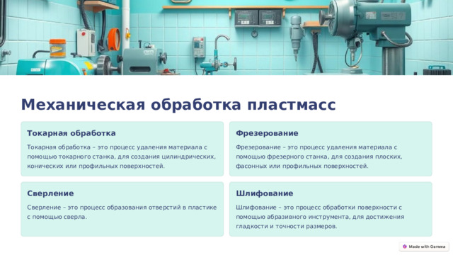 Механическая обработка пластмасс Токарная обработка Фрезерование Токарная обработка – это процесс удаления материала с помощью токарного станка, для создания цилиндрических, конических или профильных поверхностей. Фрезерование – это процесс удаления материала с помощью фрезерного станка, для создания плоских, фасонных или профильных поверхностей. Сверление Шлифование Сверление – это процесс образования отверстий в пластике с помощью сверла. Шлифование – это процесс обработки поверхности с помощью абразивного инструмента, для достижения гладкости и точности размеров.