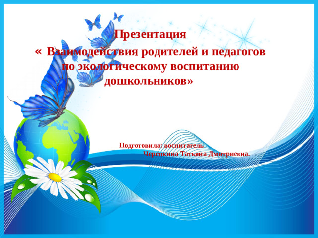 Презентация «  Взаимодействия родителей и педагогов по экологическому воспитанию дошкольников»     Подготовила: воспитатель Черепкина Татьяна Дмитриевна.