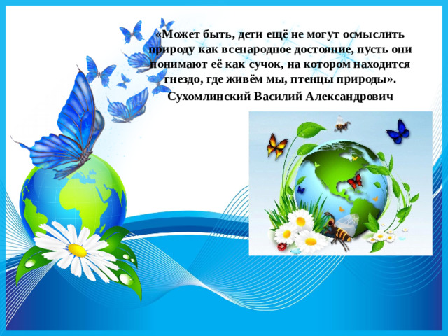 «Может быть, дети ещё не могут осмыслить природу как всенародное достояние, пусть они понимают её как сучок, на котором находится гнездо, где живём мы, птенцы природы». Сухомлинский Василий Александрович