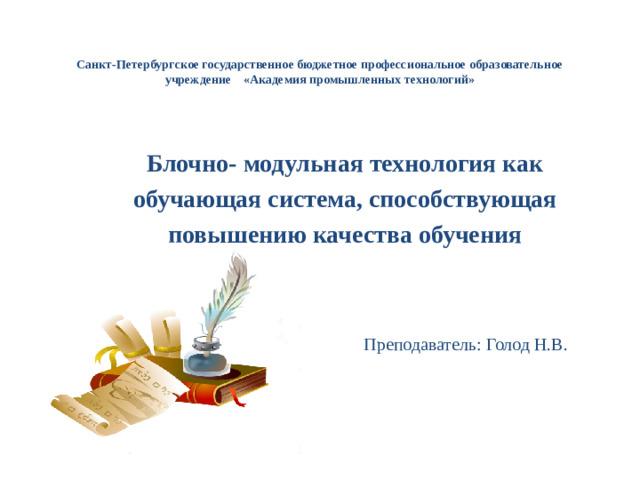 Санкт-Петербургское государственное бюджетное профессиональное образовательное учреждение «Академия промышленных технологий» Блочно- модульная технология как обучающая система, способствующая повышению качества обучения    Преподаватель: Голод Н.В.