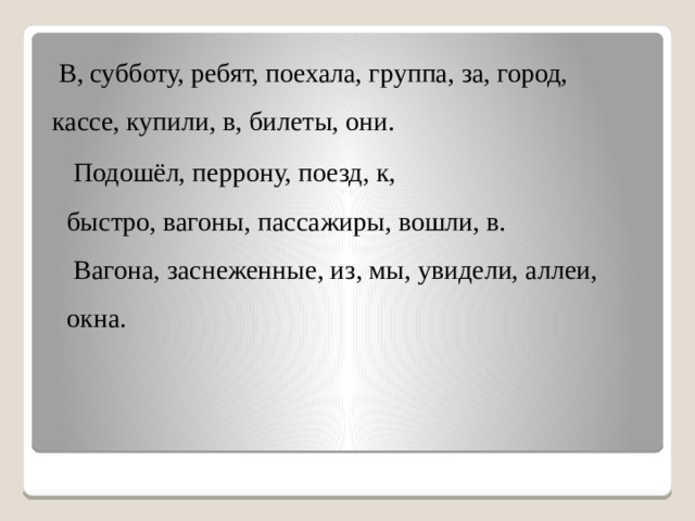 В, субботу, ребят, поехала, группа, за, город,  кассе, купили, в, билеты, они.  Подошёл, перрону, поезд, к,  быстро, вагоны, пассажиры, вошли, в.  Вагона, заснеженные, из, мы, увидели, аллеи, окна.