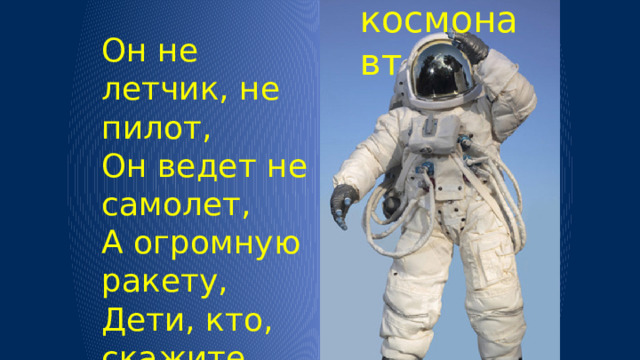 космонавт Он не летчик, не пилот, Он ведет не самолет, А огромную ракету, Дети, кто, скажите, это?