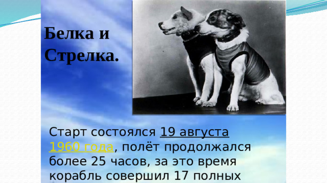 Белка и Стрелка.  Старт состоялся  19 августа   1960 года , полёт продолжался более 25 часов, за это время корабль совершил 17 полных витков вокруг Земли.