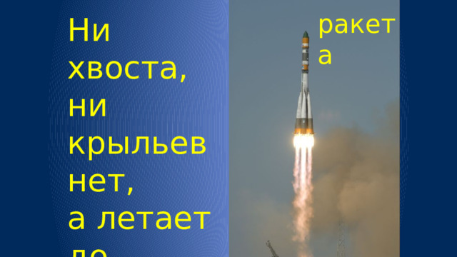 ракета Ни хвоста, ни крыльев нет,  а летает до планет.