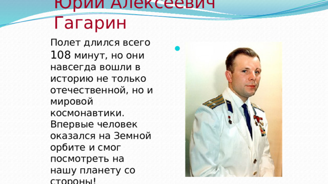 Юрий Алексеевич Гагарин Полет длился всего 108 минут, но они навсегда вошли в историю не только отечественной, но и мировой космонавтики. Впервые человек оказался на Земной орбите и смог посмотреть на нашу планету со стороны!