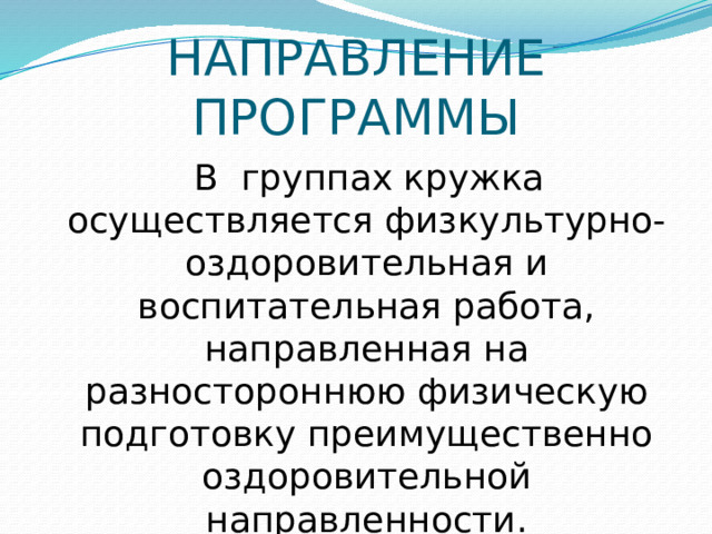 НАПРАВЛЕНИЕ ПРОГРАММЫ  В группах кружка осуществляется физкультурно-оздоровительная и воспитательная работа, направленная на разностороннюю физическую подготовку преимущественно оздоровительной направленности.