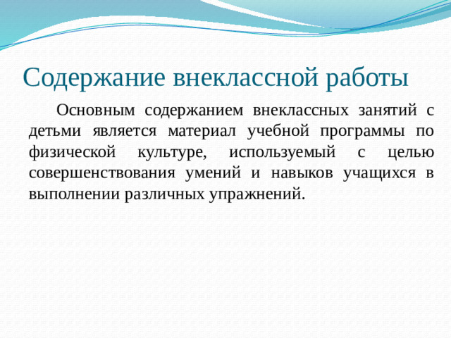 Содержание внеклассной работы    Основным содержанием внеклассных занятий с детьми является материал учебной программы по физической культуре, используемый с целью совершенствования умений и навыков учащихся в выполнении различных упражнений.