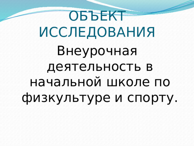 ОБЪЕКТ ИССЛЕДОВАНИЯ Внеурочная деятельность в начальной школе по физкультуре и спорту.