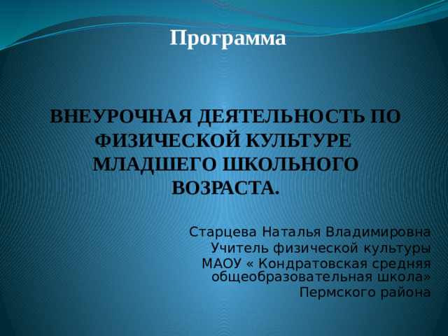 Программа   ВНЕУРОЧНАЯ ДЕЯТЕЛЬНОСТЬ ПО ФИЗИЧЕСКОЙ КУЛЬТУРЕ МЛАДШЕГО ШКОЛЬНОГО ВОЗРАСТА.    Старцева Наталья Владимировна  Учитель физической культуры  МАОУ « Кондратовская средняя общеобразовательная школа» Пермского района