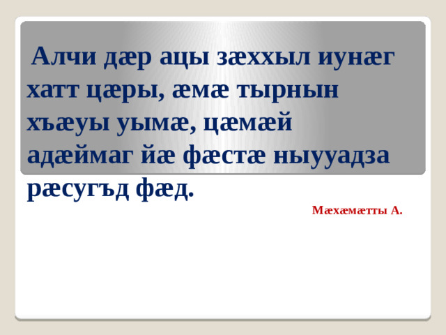 Алчи дæр ацы зæххыл иунæг хатт цæры, æмæ тырнын хъæуы уымæ, цæмæй адæймаг йæ фæстæ ныууадза рæсугъд фæд.    Мæхæмæтты А.