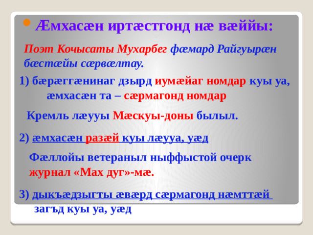 Æмхасæн иртæстгонд нæ вæййы: Поэт Кочысаты Мухарбег фæмард Райгуырæн бæстæйы сæрвæлтау. 1) бæрæггæнинаг дзырд иумæйаг номдар куы уа, æмхасæн та – сæрмагонд номдар Кремль лæууы Мæскуы-доны былыл. 2) æмхасæн разæй куы лæууа, уæд Фæллойы ветераныл ныффыстой очерк журнал «Мах дуг»-мæ. 3) дыкъæдзыгты æвæрд сæрмагонд нæмттæй