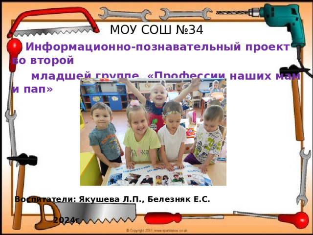 МОУ СОШ №34  Информационно-познавательный проект во второй  младшей группе «Профессии наших мам и пап»         Воспитатели: Якушева Л.П., Белезняк Е.С.  2024г