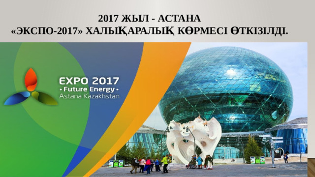 2017 жыл - Астана  «ЭКСПО-2017» халықаралық көрмесі өткізілді.