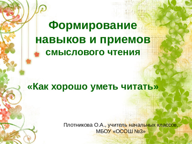 Формирование навыков и приемов смыслового чтения    «Как хорошо уметь читать»    Плотникова О.А., учитель начальных классов, МБОУ «ОСОШ №3»