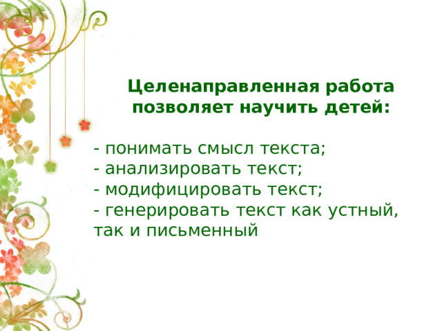 Целенаправленная работа позволяет научить детей:  - понимать смысл текста; - анализировать текст; - модифицировать текст; - генерировать текст как устный, так и письменный