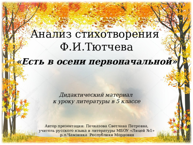 Анализ стихотворения Ф.И.Тютчева «Есть в осени первоначальной» Дидактический материал к уроку литературы в 5 классе Автор презентации: Печказова Светлана Петровна, учитель русского языка и литературы МБОУ «Лицей №1» р.п.Чамзинка Республики Мордовия