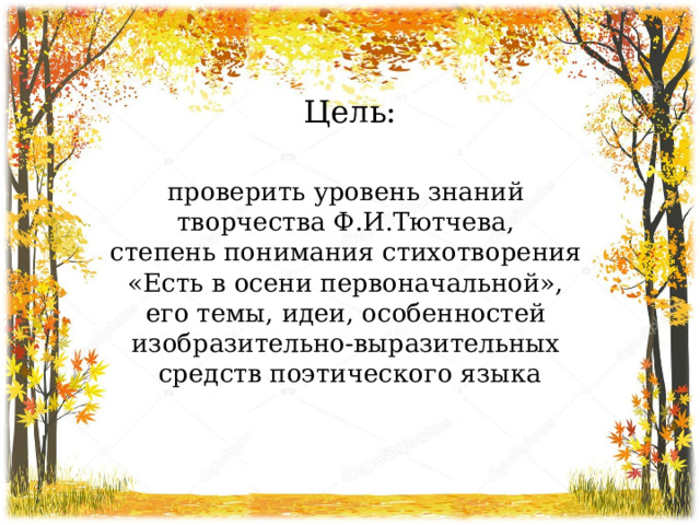 Цель: проверить уровень знаний творчества Ф.И.Тютчева, степень понимания стихотворения «Есть в осени первоначальной», его темы, идеи, особенностей изобразительно-выразительных средств поэтического языка