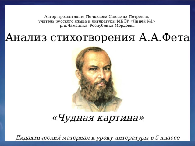 Автор презентации: Печказова Светлана Петровна, учитель русского языка и литературы МБОУ «Лицей №1» р.п.Чамзинка Республики Мордовия Анализ стихотворения А.А.Фета «Чудная картина» Дидактический материал к уроку литературы в 5 классе