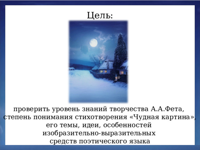 Цель: проверить уровень знаний творчества А.А.Фета, степень понимания стихотворения «Чудная картина», его темы, идеи, особенностей изобразительно-выразительных средств поэтического языка