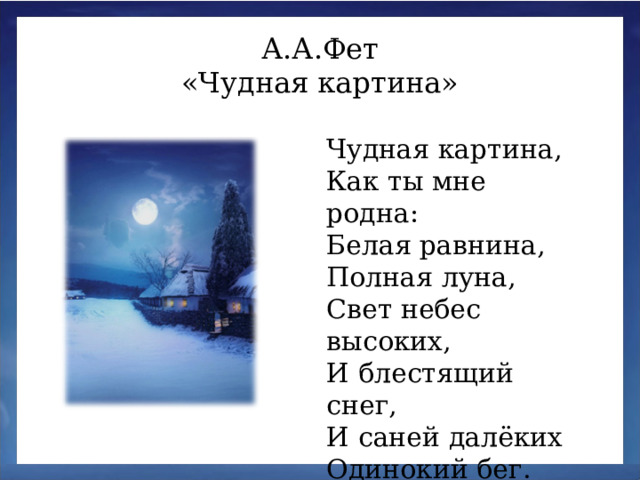 А.А.Фет «Чудная картина» Чудная картина,  Как ты мне родна:  Белая равнина,  Полная луна, Свет небес высоких,  И блестящий снег,  И саней далёких  Одинокий бег.