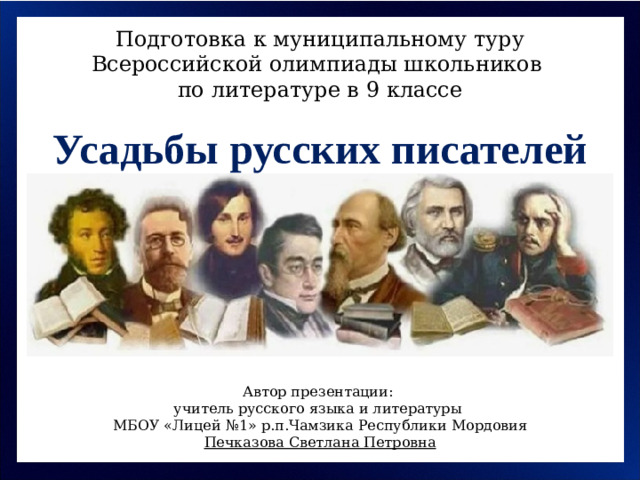 Подготовка к муниципальному туру Всероссийской олимпиады школьников по литературе в 9 классе Усадьбы русских писателей Автор презентации: учитель русского языка и литературы МБОУ «Лицей №1» р.п.Чамзика Республики Мордовия Печказова Светлана Петровна