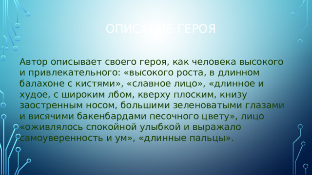 Описание героя Автор описывает своего героя, как человека высокого и привлекательного: «высокого роста, в длинном балахоне с кистями», «славное лицо», «длинное и худое, с широким лбом, кверху плоским, книзу заостренным носом, большими зеленоватыми глазами и висячими бакенбардами песочного цвету», лицо «оживлялось спокойной улыбкой и выражало самоуверенность и ум», «длинные пальцы».