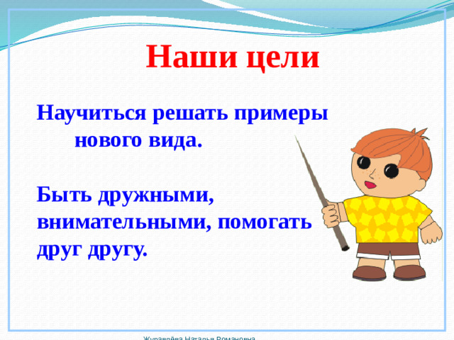 Наши цели Научиться решать примеры нового вида.   Быть дружными, внимательными, помогать друг другу.   Журавлёва Наталья Романовна