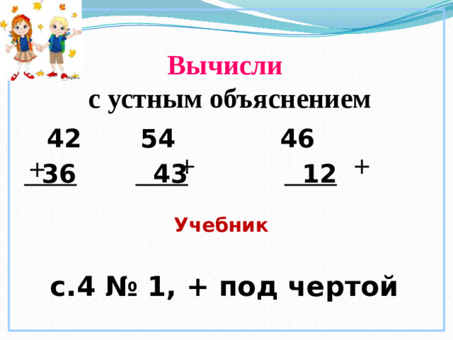 Вычисли   с устным объяснением  42   54   46  36   43  12  + + + Учебник   с.4 № 1, + под чертой