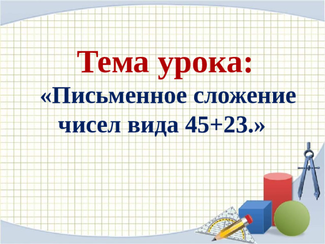 Тема урока:  «Письменное сложение чисел вида 45+23.»