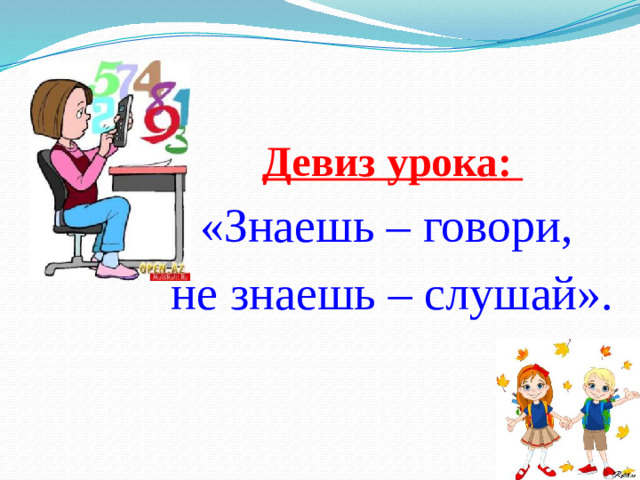 Девиз урока: «Знаешь – говори, не знаешь – слушай».