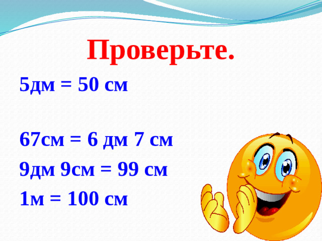 Проверьте. 5дм = 50 см 67см = 6 дм 7 см 9дм 9см = 99 см 1м = 100 см