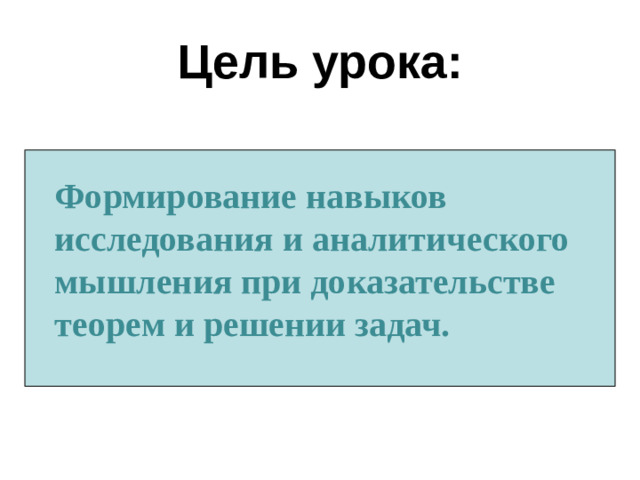 Цель урока: Формирование навыков исследования и аналитического мышления при доказательстве теорем и решении задач.