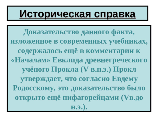 Историческая справка Доказательство данного факта, изложенное в современных учебниках, содержалось ещё в комментарии к «Началам» Евклида древнегреческого учёного Прокла ( V в.н.э.) Прокл утверждает, что согласно Евдему Родосскому, это доказательство было открыто ещё пифагорейцами ( V в.до н.э.).