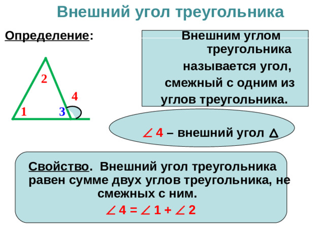 Внешний угол треугольника   Определение : Внешним углом треугольника называется угол, смежный с одним из  углов треугольника.        4 – внешний угол    Свойство .  Внешний угол треугольника равен сумме двух углов треугольника, не смежных с ним.     4 =  1 +  2 2 4 1 3