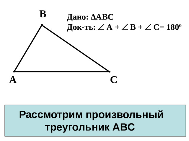 В Дано: ∆АВС Док-ть:   А +   В +   С=  180 0  С А Рассмотрим произвольный треугольник АВС