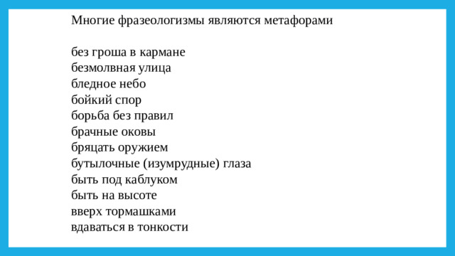 Многие фразеологизмы являются метафорами без гроша в кармане безмолвная улица бледное небо бойкий спор борьба без правил брачные оковы бряцать оружием бутылочные (изумрудные) глаза быть под каблуком быть на высоте вверх тормашками вдаваться в тонкости